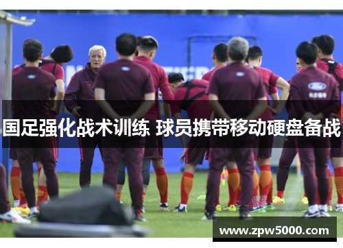 国足强化战术训练 球员携带移动硬盘备战