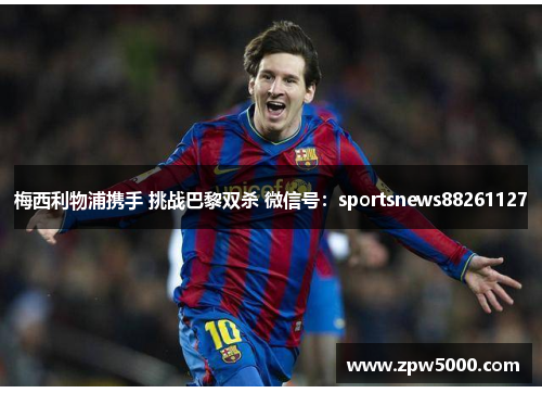 梅西利物浦携手 挑战巴黎双杀 微信号：sportsnews88261127
