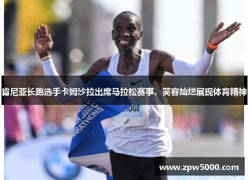 肯尼亚长跑选手卡姆沙拉出席马拉松赛事，笑容灿烂展现体育精神